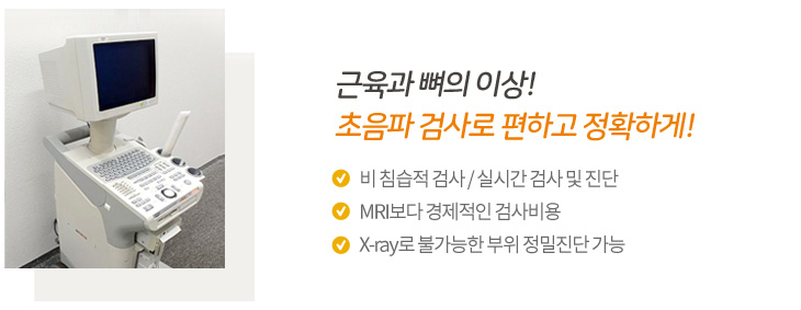 근육과 뼈의 이상!
초음파 검사로 편하고 정확하게!
장점
비 침습적 검사 / 실시간 검사 및 진단
MRI보다 경제적인 검사비용
X-ray로 불가능한 부위 정밀진단 가능
