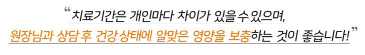 치료기간은 개인마다 차이가 있을 수 있으며, 
원장님과 상담 후 건강 상태에 알맞은 영양을 보충하는 것이 좋습니다!
